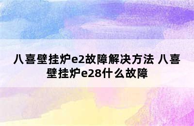 八喜壁挂炉e2故障解决方法 八喜壁挂炉e28什么故障